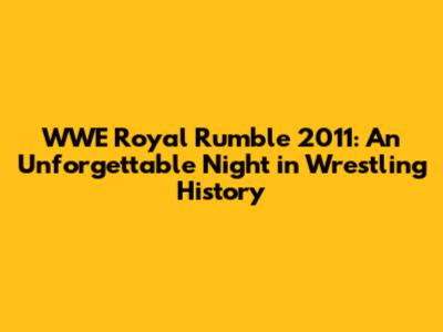 WWE Royal Rumble 2011: An Unforgettable Night in Wrestling History