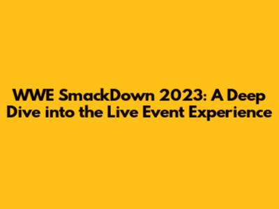 WWE SmackDown 2023: A Deep Dive into the Live Event Experience