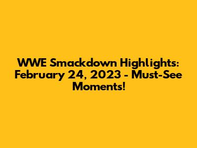 WWE Smackdown Highlights: February 24, 2023 - Must-See Moments!