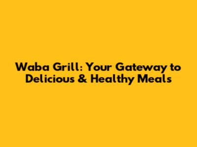 Waba Grill: Your Gateway to Delicious & Healthy Meals