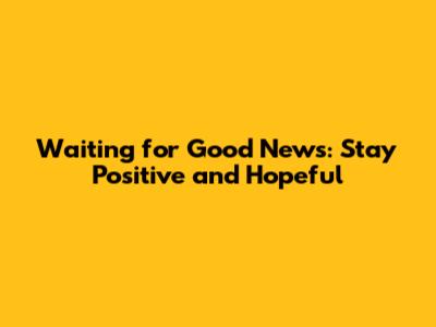 Waiting for Good News: Stay Positive and Hopeful