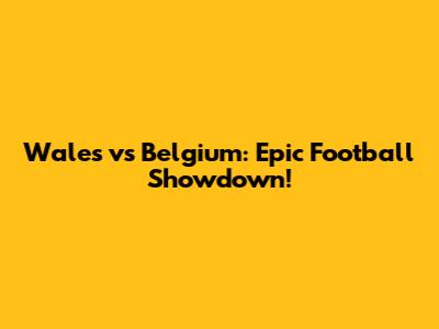 Wales vs Belgium: Epic Football Showdown!