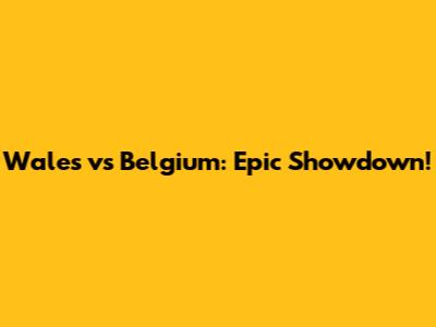 Wales vs Belgium: Epic Showdown!