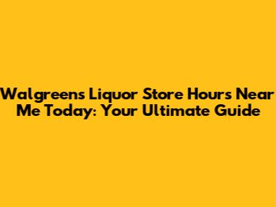 Walgreens Liquor Store Hours Near Me Today: Your Ultimate Guide
