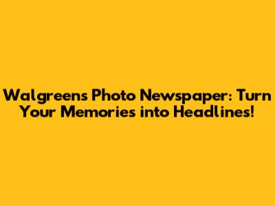 Walgreens Photo Newspaper: Turn Your Memories into Headlines!