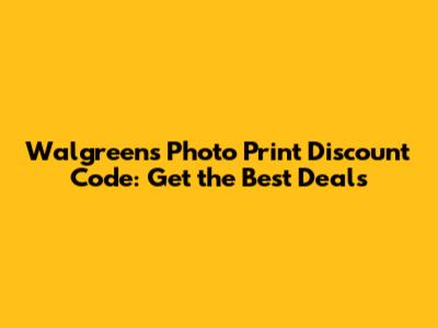 Walgreens Photo Print Discount Code: Get the Best Deals