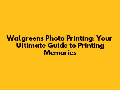 Walgreens Photo Printing: Your Ultimate Guide to Printing Memories