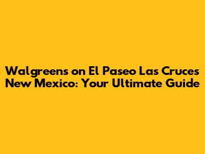 Walgreens on El Paseo Las Cruces New Mexico: Your Ultimate Guide