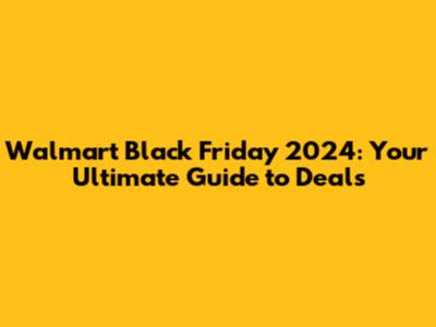 Walmart Black Friday 2024: Your Ultimate Guide to Deals