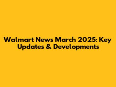 Walmart News March 2025: Key Updates & Developments