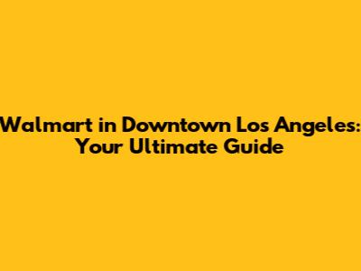 Walmart in Downtown Los Angeles: Your Ultimate Guide