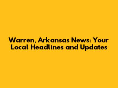 Warren, Arkansas News: Your Local Headlines and Updates