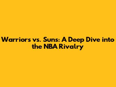 Warriors vs. Suns: A Deep Dive into the NBA Rivalry