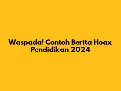 Waspada! Contoh Berita Hoax Pendidikan 2024