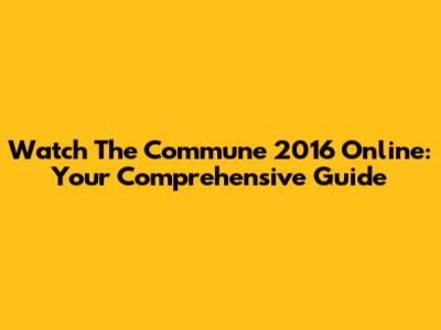 Watch 'The Commune' 2016 Online: Your Comprehensive Guide