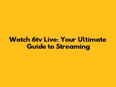 Watch 6tv Live: Your Ultimate Guide to Streaming