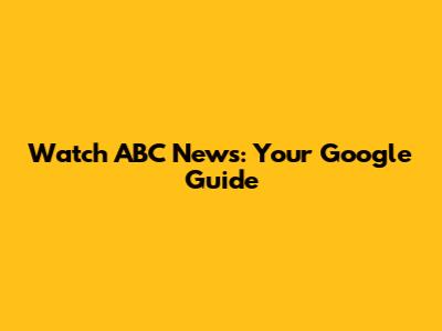 Watch ABC News: Your Google Guide