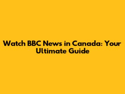 Watch BBC News in Canada: Your Ultimate Guide