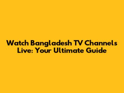 Watch Bangladesh TV Channels Live: Your Ultimate Guide