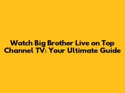 Watch Big Brother Live on Top Channel TV: Your Ultimate Guide