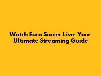 Watch Euro Soccer Live: Your Ultimate Streaming Guide