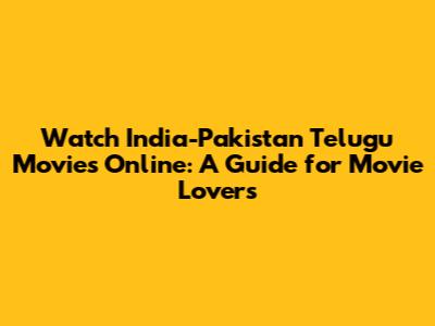 Watch India-Pakistan Telugu Movies Online: A Guide for Movie Lovers