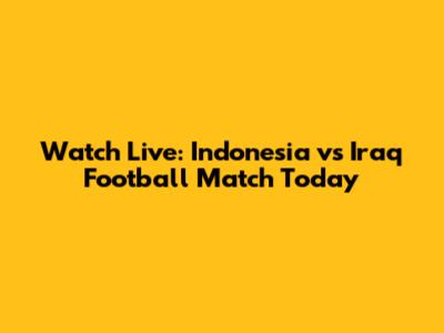 Watch Live: Indonesia vs Iraq Football Match Today