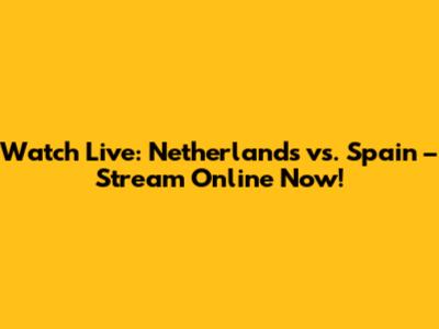 Watch Live: Netherlands vs. Spain – Stream Online Now!