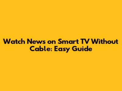 Watch News on Smart TV Without Cable: Easy Guide