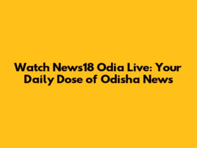 Watch News18 Odia Live: Your Daily Dose of Odisha News