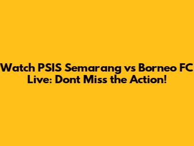 Watch PSIS Semarang vs Borneo FC Live: Don't Miss the Action!