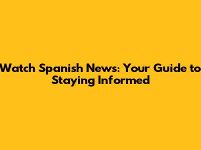 Watch Spanish News: Your Guide to Staying Informed