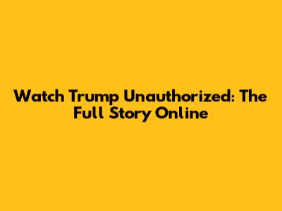 Watch Trump Unauthorized: The Full Story Online