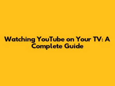 Watching YouTube on Your TV: A Complete Guide
