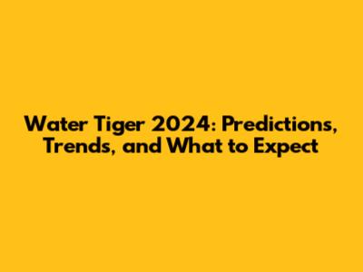 Water Tiger 2024: Predictions, Trends, and What to Expect