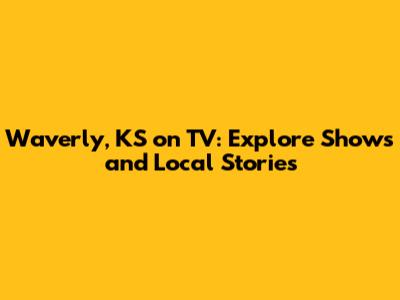Waverly, KS on TV: Explore Shows and Local Stories