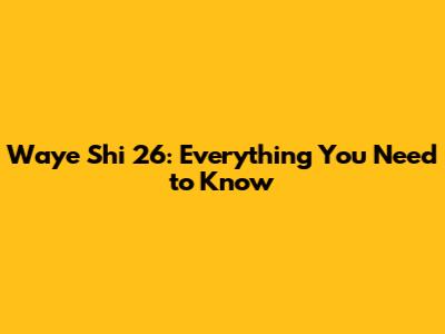 Waye Shi 26: Everything You Need to Know