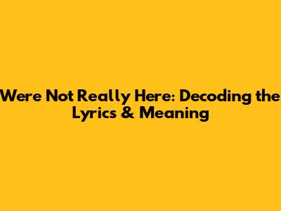 We're Not Really Here: Decoding the Lyrics & Meaning