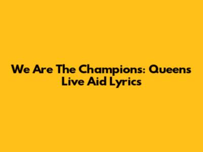 We Are The Champions: Queen's Live Aid Lyrics