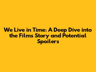 We Live in Time: A Deep Dive into the Film's Story and Potential Spoilers