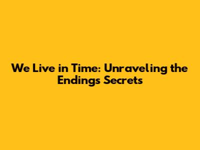 We Live in Time: Unraveling the Ending's Secrets