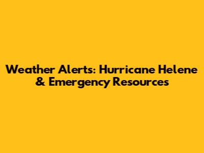 Weather Alerts: Hurricane Helene & Emergency Resources