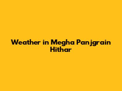 Weather in Megha Panjgrain Hithar