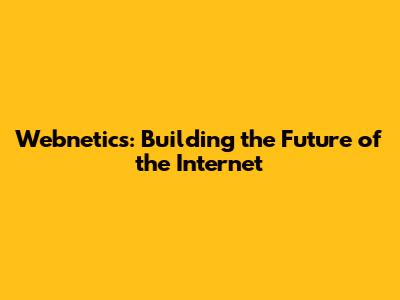 Webnetics: Building the Future of the Internet