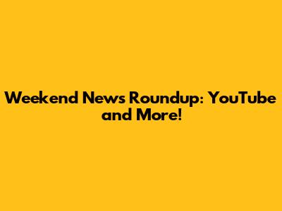 Weekend News Roundup: YouTube and More!