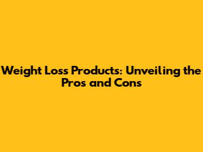Weight Loss Products: Unveiling the Pros and Cons