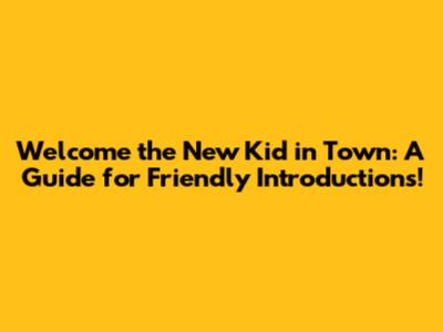 Welcome the New Kid in Town: A Guide for Friendly Introductions!