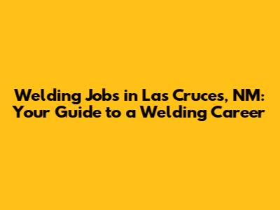Welding Jobs in Las Cruces, NM: Your Guide to a Welding Career