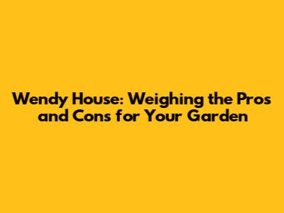 Wendy House: Weighing the Pros and Cons for Your Garden