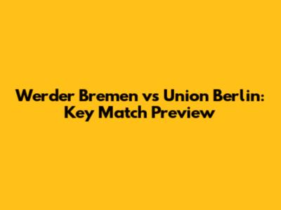 Werder Bremen vs Union Berlin: Key Match Preview